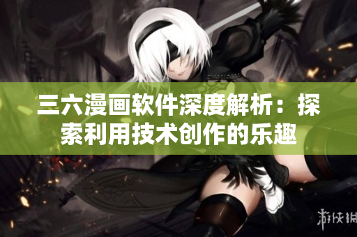 三六漫画软件深度解析：探索利用技术创作的乐趣