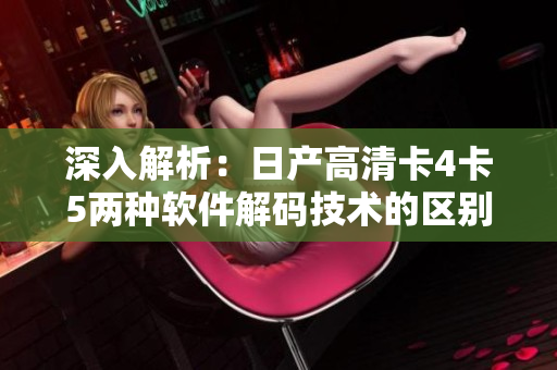 深入解析：日产高清卡4卡5两种软件解码技术的区别