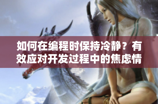 如何在编程时保持冷静？有效应对开发过程中的焦虑情绪
