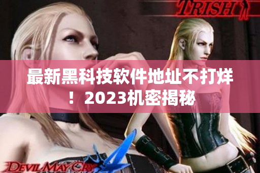 最新黑科技软件地址不打烊！2023机密揭秘