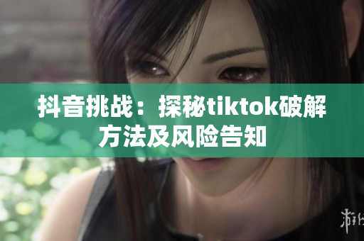 抖音挑战：探秘tiktok破解方法及风险告知