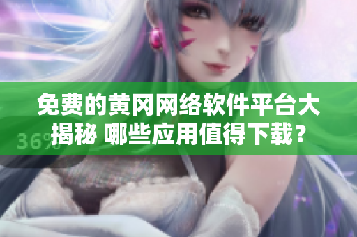 免费的黄冈网络软件平台大揭秘 哪些应用值得下载？