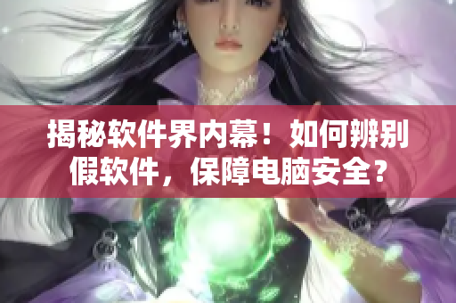 揭秘软件界内幕！如何辨别假软件，保障电脑安全？