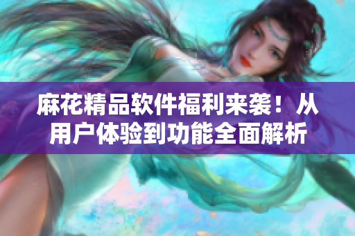 麻花精品软件福利来袭！从用户体验到功能全面解析