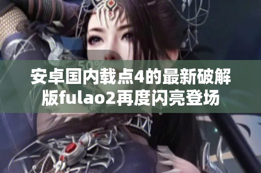 安卓国内载点4的最新破解版fulao2再度闪亮登场
