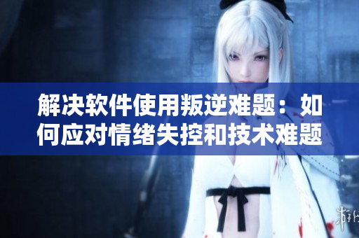 解决软件使用叛逆难题：如何应对情绪失控和技术难题？