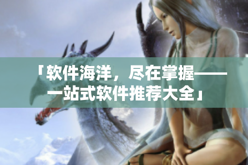 「软件海洋，尽在掌握——一站式软件推荐大全」