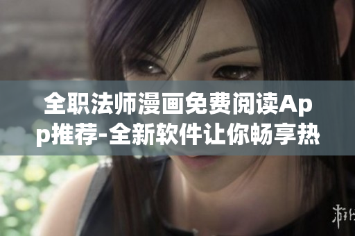全职法师漫画免费阅读App推荐-全新软件让你畅享热门动漫资源