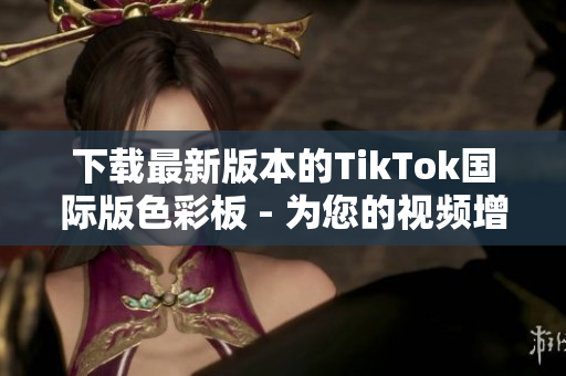 下载最新版本的TikTok国际版色彩板 - 为您的视频增添更多创造性元素!