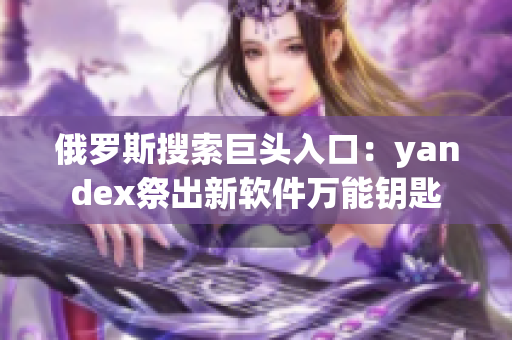 俄罗斯搜索巨头入口：yandex祭出新软件万能钥匙