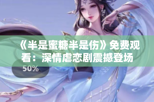《半是蜜糖半是伤》免费观看：深情虐恋剧震撼登场