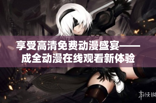 享受高清免费动漫盛宴——成全动漫在线观看新体验
