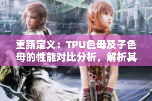 重新定义：TPU色母及子色母的性能对比分析，解析其优劣之处