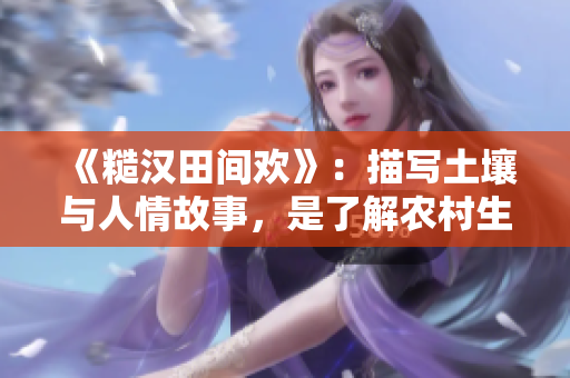 《糙汉田间欢》：描写土壤与人情故事，是了解农村生活的好素材