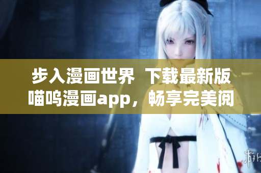 步入漫画世界  下载最新版喵呜漫画app，畅享完美阅读体验！