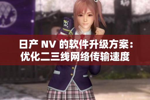 日产 NV 的软件升级方案：优化二三线网络传输速度