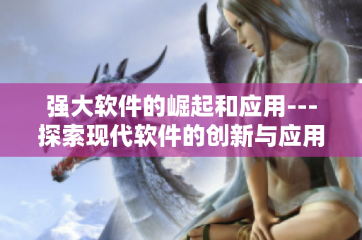 强大软件的崛起和应用---探索现代软件的创新与应用价值