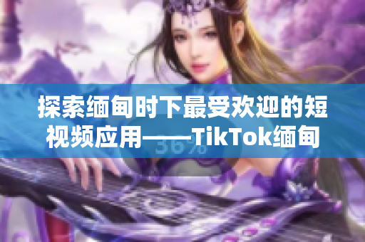 探索缅甸时下最受欢迎的短视频应用——TikTok缅甸版下载指南