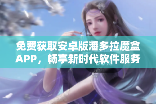 免费获取安卓版潘多拉魔盒APP，畅享新时代软件服务