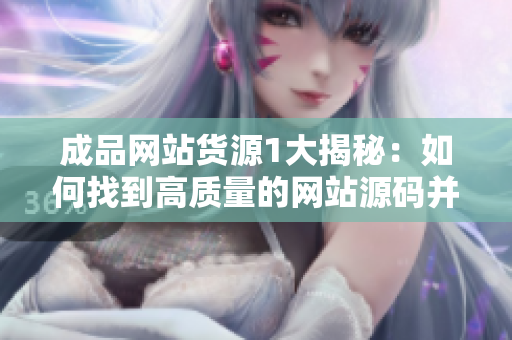 成品网站货源1大揭秘：如何找到高质量的网站源码并快速制作网站？