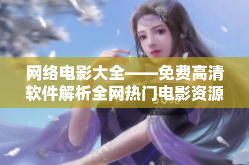 网络电影大全——免费高清软件解析全网热门电影资源，无需下载，随时在线观看！
