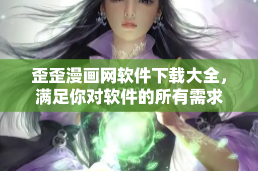歪歪漫画网软件下载大全，满足你对软件的所有需求