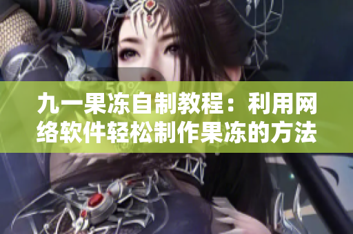 九一果冻自制教程：利用网络软件轻松制作果冻的方法