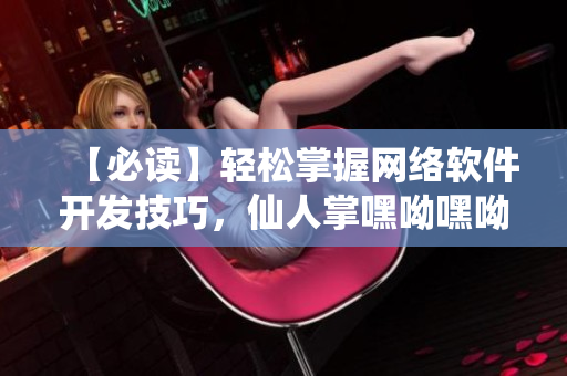 【必读】轻松掌握网络软件开发技巧，仙人掌嘿呦嘿呦网站强势推荐！