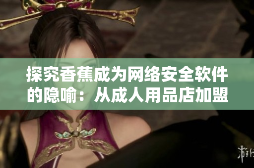 探究香蕉成为网络安全软件的隐喻：从成人用品店加盟费用到软件开发成本的思考