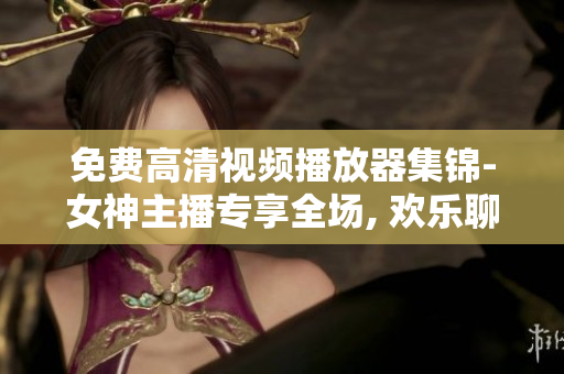 免费高清视频播放器集锦-女神主播专享全场, 欢乐聊天一键快捷观看