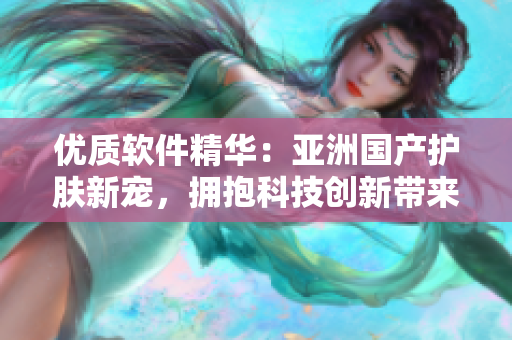 优质软件精华：亚洲国产护肤新宠，拥抱科技创新带来的奇妙体验