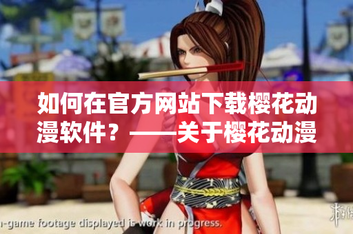 如何在官方网站下载樱花动漫软件？——关于樱花动漫软件下载入口的一切