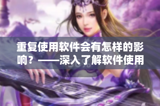 重复使用软件会有怎样的影响？——深入了解软件使用频率的影响