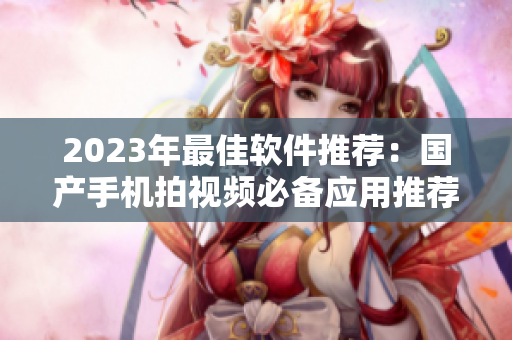 2023年最佳软件推荐：国产手机拍视频必备应用推荐方案