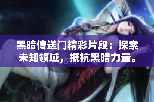 黑暗传送门精彩片段：探索未知领域，抵抗黑暗力量。