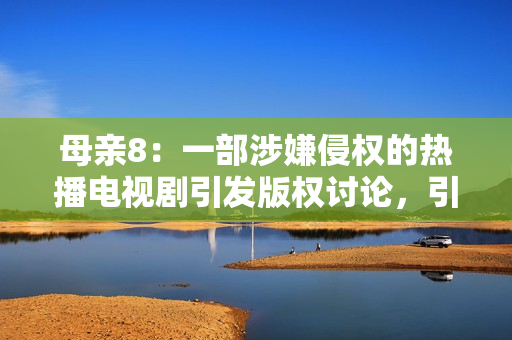 母亲8：一部涉嫌侵权的热播电视剧引发版权讨论，引起软件领域关注