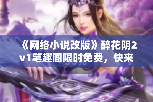 《网络小说改版》醉花阴2v1笔趣阁限时免费，快来下载吧！