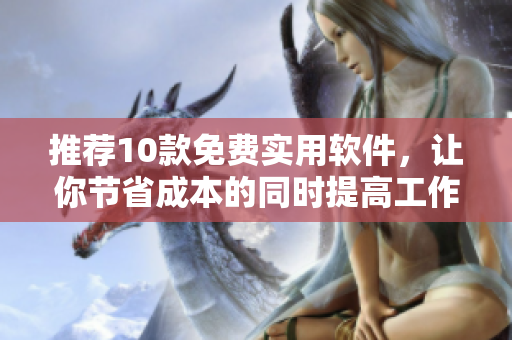 推荐10款免费实用软件，让你节省成本的同时提高工作效率
