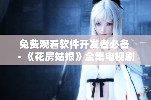 免费观看软件开发者必备 - 《花房姑娘》全集电视剧高清！