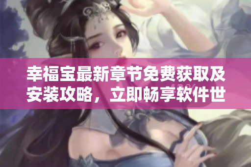 幸福宝最新章节免费获取及安装攻略，立即畅享软件世界