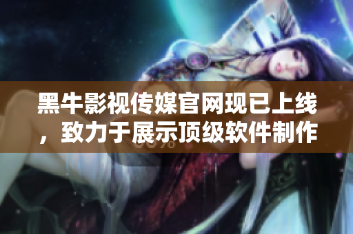 黑牛影视传媒官网现已上线，致力于展示顶级软件制作
