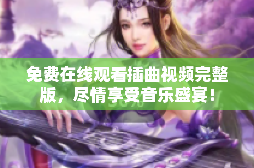 免费在线观看插曲视频完整版，尽情享受音乐盛宴！