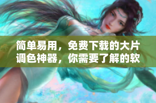 简单易用，免费下载的大片调色神器，你需要了解的软件！