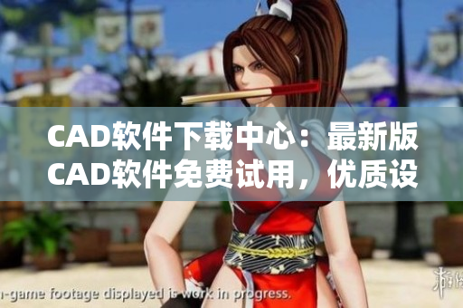 CAD软件下载中心：最新版CAD软件免费试用，优质设计助手