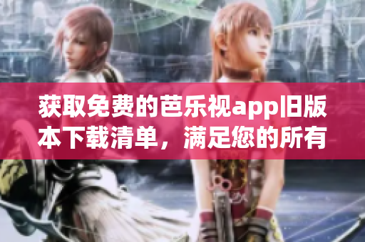 获取免费的芭乐视app旧版本下载清单，满足您的所有需求！