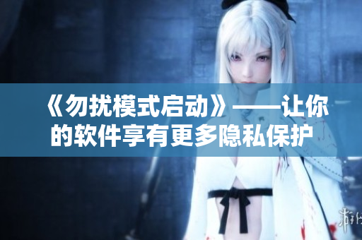 《勿扰模式启动》——让你的软件享有更多隐私保护
