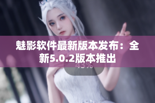 魅影软件最新版本发布：全新5.0.2版本推出