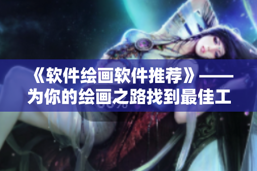 《软件绘画软件推荐》——为你的绘画之路找到最佳工具