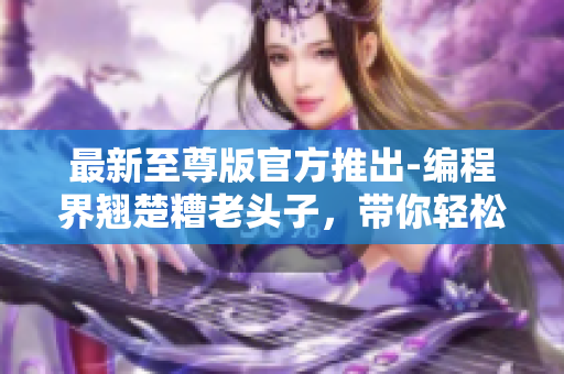 最新至尊版官方推出-编程界翘楚糟老头子，带你轻松掌握网络软件开发！