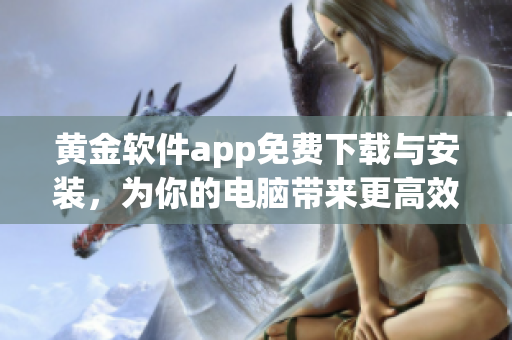 黄金软件app免费下载与安装，为你的电脑带来更高效的操作